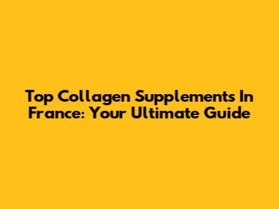 Top Collagen Supplements In France: Your Ultimate Guide