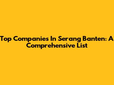 Top Companies In Serang Banten: A Comprehensive List