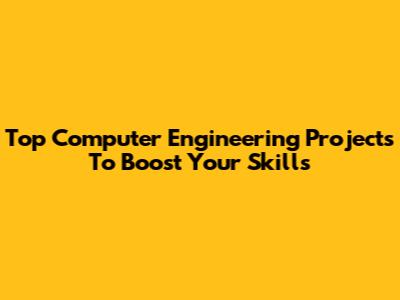 Top Computer Engineering Projects To Boost Your Skills