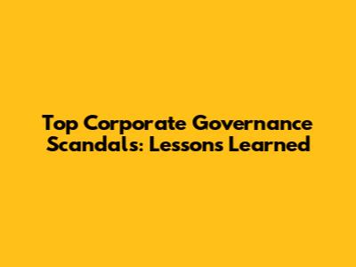 Top Corporate Governance Scandals: Lessons Learned