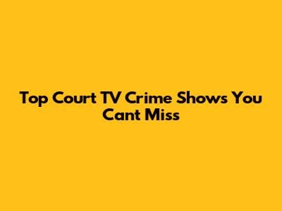 Top Court TV Crime Shows You Can't Miss