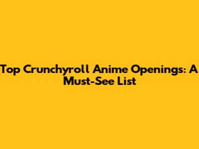 Top Crunchyroll Anime Openings: A Must-See List
