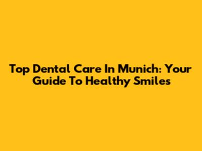 Top Dental Care In Munich: Your Guide To Healthy Smiles