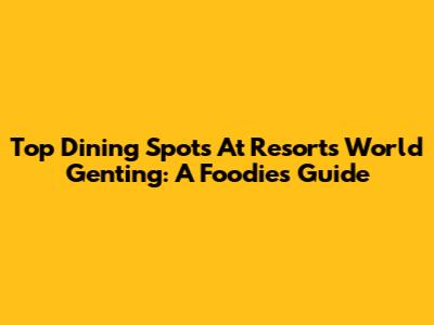 Top Dining Spots At Resorts World Genting: A Foodie's Guide