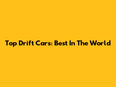 Top Drift Cars: Best In The World