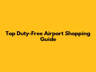 Top Duty-Free Airport Shopping Guide
