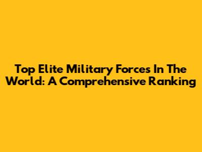 Top Elite Military Forces In The World: A Comprehensive Ranking