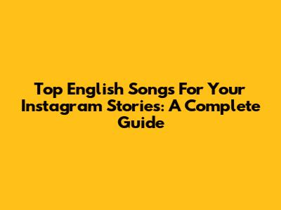 Top English Songs For Your Instagram Stories: A Complete Guide