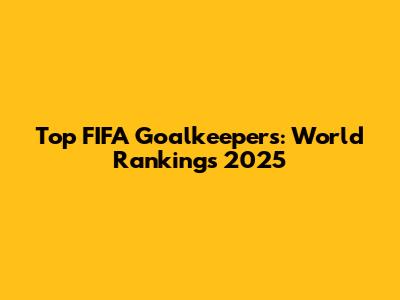 Top FIFA Goalkeepers: World Rankings 2025