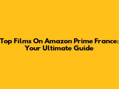 Top Films On Amazon Prime France: Your Ultimate Guide