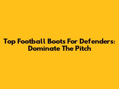 Top Football Boots For Defenders: Dominate The Pitch