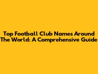Top Football Club Names Around The World: A Comprehensive Guide