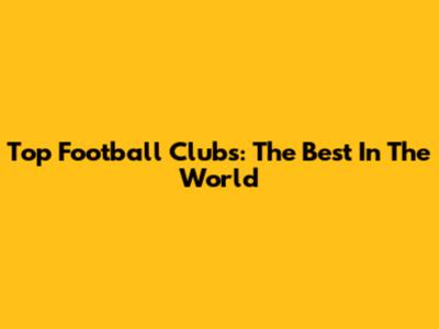 Top Football Clubs: The Best In The World