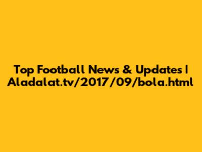 Top Football News & Updates | Aladalat.tv/2017/09/bola.html