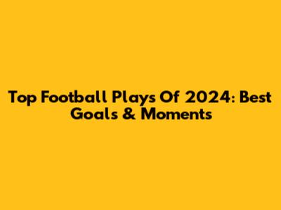 Top Football Plays Of 2024: Best Goals & Moments