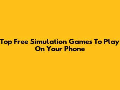 Top Free Simulation Games To Play On Your Phone