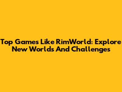 Top Games Like RimWorld: Explore New Worlds And Challenges