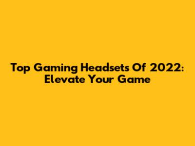 Top Gaming Headsets Of 2022: Elevate Your Game