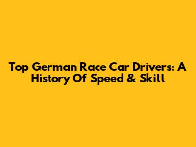 Top German Race Car Drivers: A History Of Speed & Skill