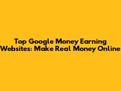 Top Google Money Earning Websites: Make Real Money Online