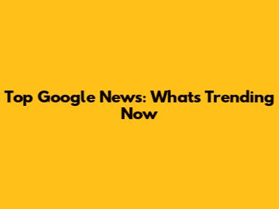 Top Google News: What's Trending Now