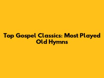 Top Gospel Classics: Most Played Old Hymns