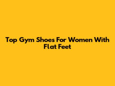 Top Gym Shoes For Women With Flat Feet