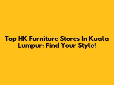 Top HK Furniture Stores In Kuala Lumpur: Find Your Style!