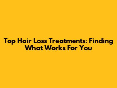Top Hair Loss Treatments: Finding What Works For You