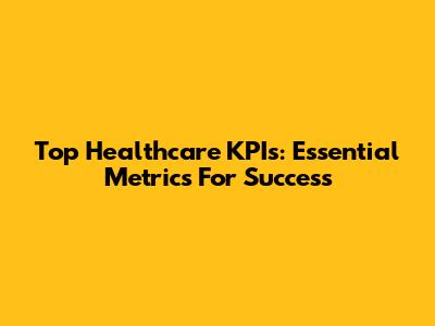 Top Healthcare KPIs: Essential Metrics For Success