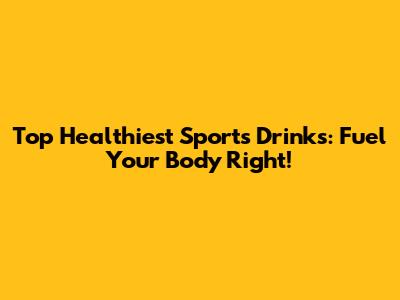 Top Healthiest Sports Drinks: Fuel Your Body Right!