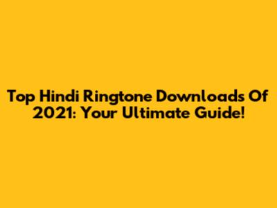 Top Hindi Ringtone Downloads Of 2021: Your Ultimate Guide!