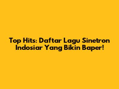 Top Hits: Daftar Lagu Sinetron Indosiar Yang Bikin Baper!