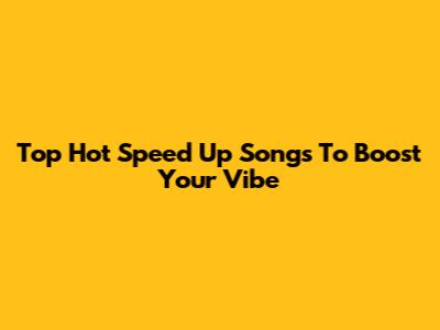 Top Hot Speed Up Songs To Boost Your Vibe