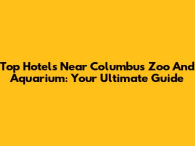 Top Hotels Near Columbus Zoo And Aquarium: Your Ultimate Guide