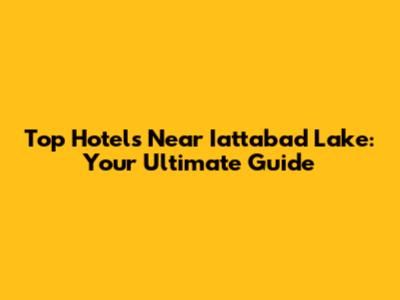 Top Hotels Near Iattabad Lake: Your Ultimate Guide