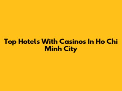 Top Hotels With Casinos In Ho Chi Minh City