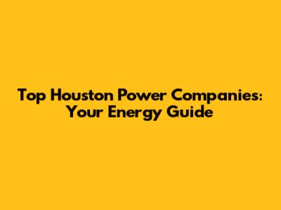 Top Houston Power Companies: Your Energy Guide