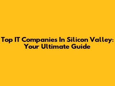 Top IT Companies In Silicon Valley: Your Ultimate Guide