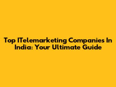 Top ITelemarketing Companies In India: Your Ultimate Guide