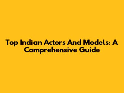 Top Indian Actors And Models: A Comprehensive Guide