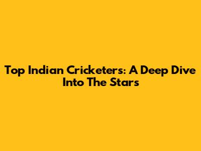 Top Indian Cricketers: A Deep Dive Into The Stars