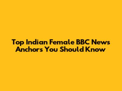 Top Indian Female BBC News Anchors You Should Know