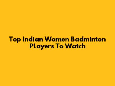 Top Indian Women Badminton Players To Watch