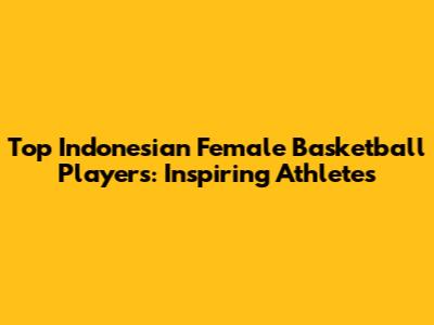 Top Indonesian Female Basketball Players: Inspiring Athletes