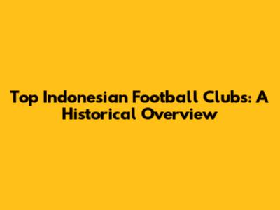 Top Indonesian Football Clubs: A Historical Overview