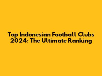 Top Indonesian Football Clubs 2024: The Ultimate Ranking