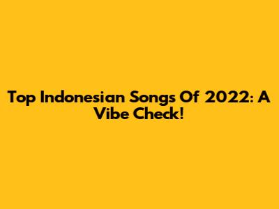 Top Indonesian Songs Of 2022: A Vibe Check!