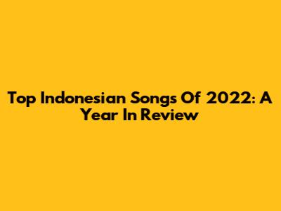 Top Indonesian Songs Of 2022: A Year In Review