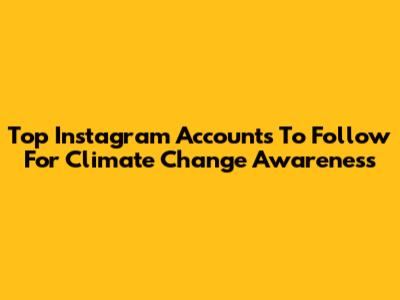 Top Instagram Accounts To Follow For Climate Change Awareness